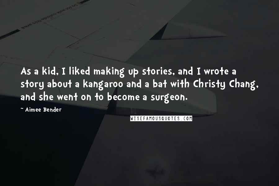 Aimee Bender Quotes: As a kid, I liked making up stories, and I wrote a story about a kangaroo and a bat with Christy Chang, and she went on to become a surgeon.