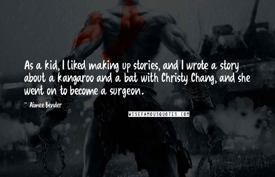 Aimee Bender Quotes: As a kid, I liked making up stories, and I wrote a story about a kangaroo and a bat with Christy Chang, and she went on to become a surgeon.