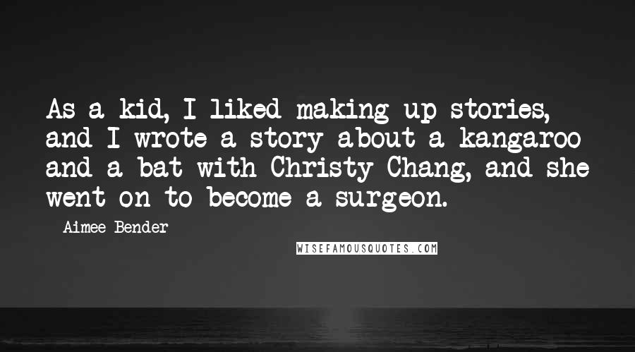 Aimee Bender Quotes: As a kid, I liked making up stories, and I wrote a story about a kangaroo and a bat with Christy Chang, and she went on to become a surgeon.