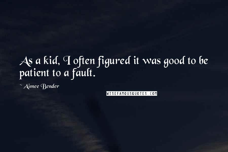 Aimee Bender Quotes: As a kid, I often figured it was good to be patient to a fault.