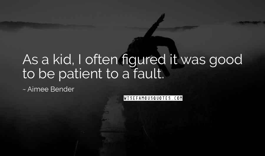 Aimee Bender Quotes: As a kid, I often figured it was good to be patient to a fault.