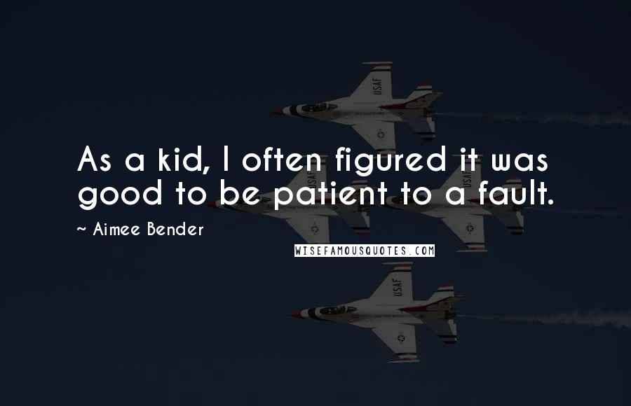 Aimee Bender Quotes: As a kid, I often figured it was good to be patient to a fault.