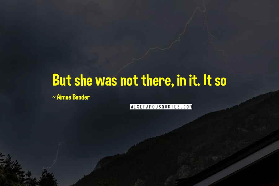Aimee Bender Quotes: But she was not there, in it. It so
