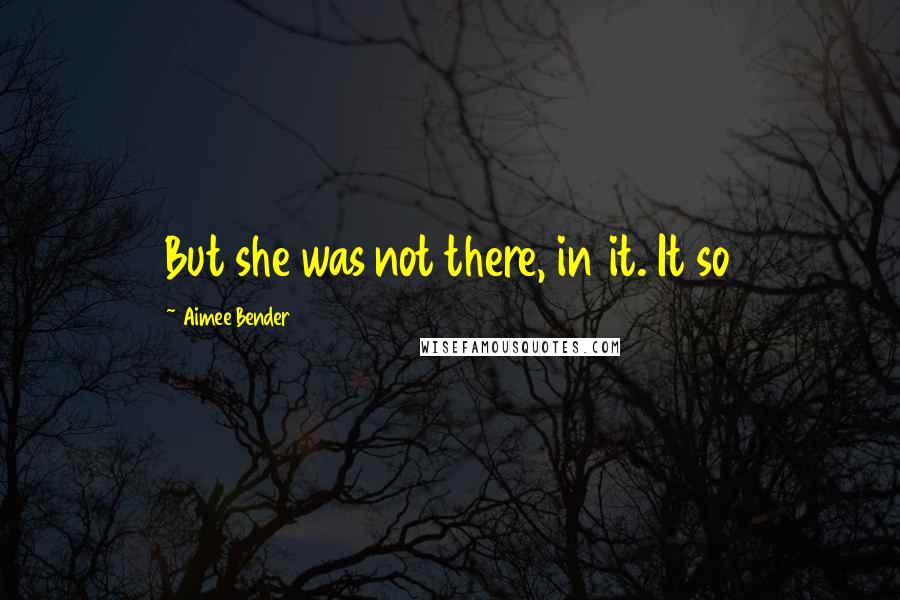 Aimee Bender Quotes: But she was not there, in it. It so