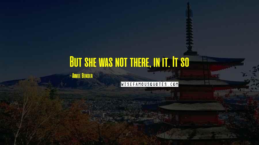 Aimee Bender Quotes: But she was not there, in it. It so