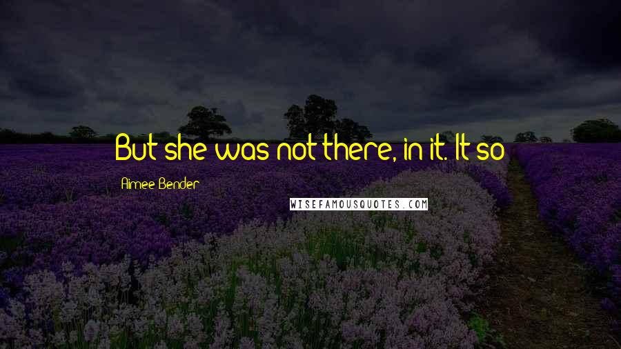 Aimee Bender Quotes: But she was not there, in it. It so