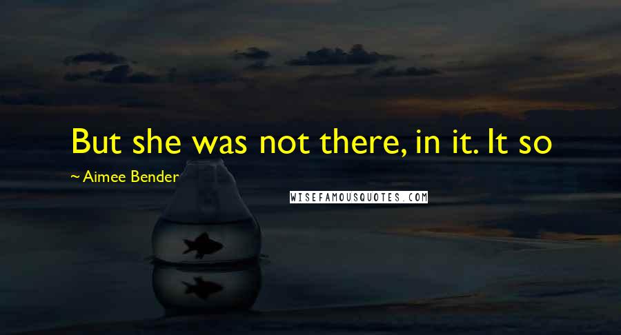 Aimee Bender Quotes: But she was not there, in it. It so