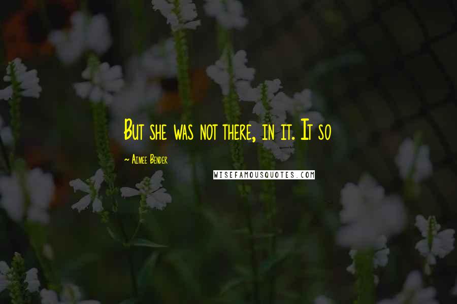 Aimee Bender Quotes: But she was not there, in it. It so