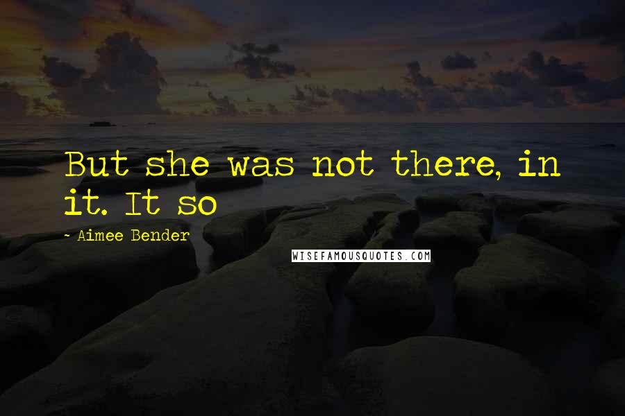 Aimee Bender Quotes: But she was not there, in it. It so