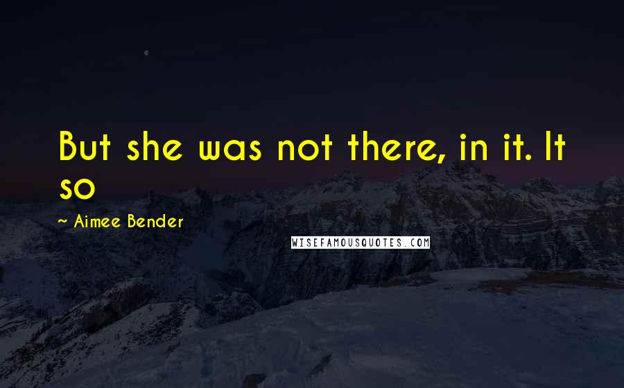 Aimee Bender Quotes: But she was not there, in it. It so