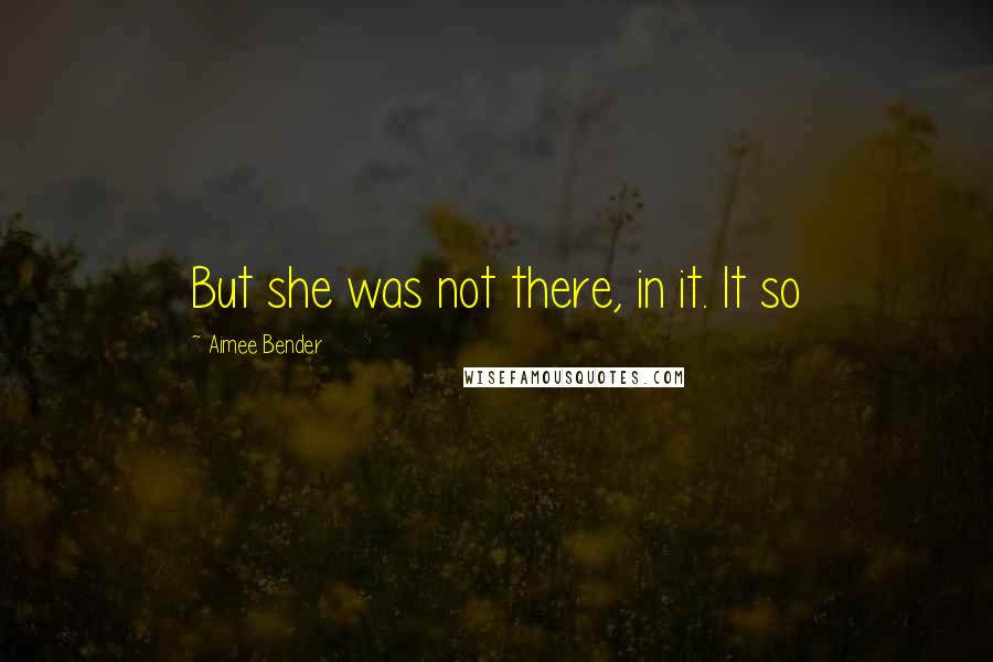 Aimee Bender Quotes: But she was not there, in it. It so