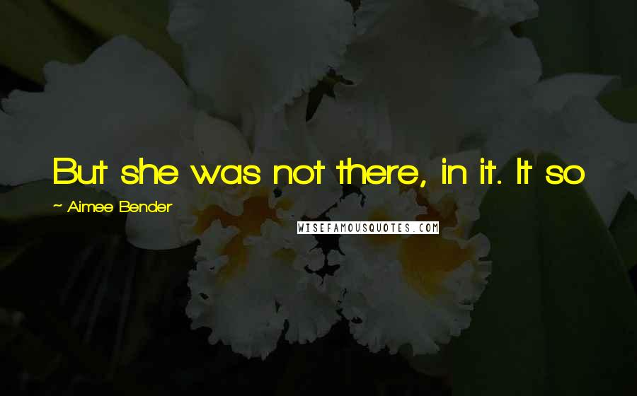 Aimee Bender Quotes: But she was not there, in it. It so