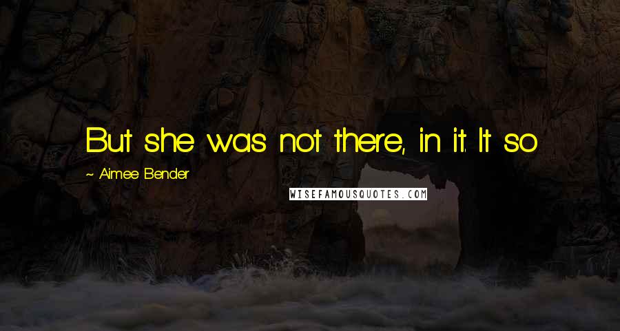 Aimee Bender Quotes: But she was not there, in it. It so