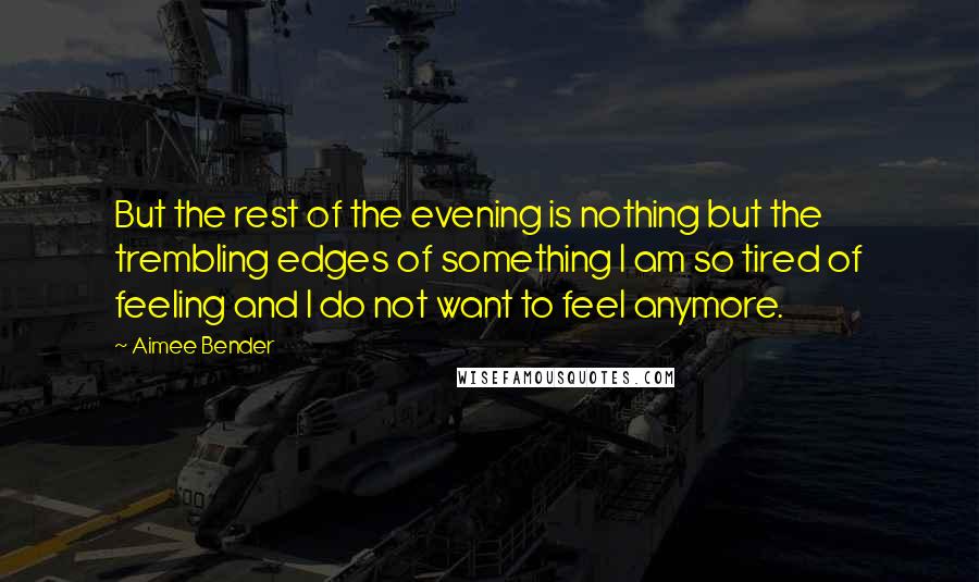 Aimee Bender Quotes: But the rest of the evening is nothing but the trembling edges of something I am so tired of feeling and I do not want to feel anymore.