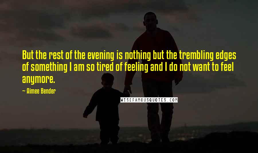 Aimee Bender Quotes: But the rest of the evening is nothing but the trembling edges of something I am so tired of feeling and I do not want to feel anymore.