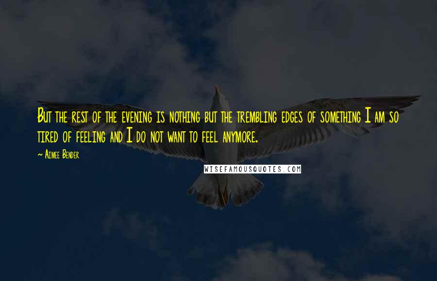 Aimee Bender Quotes: But the rest of the evening is nothing but the trembling edges of something I am so tired of feeling and I do not want to feel anymore.