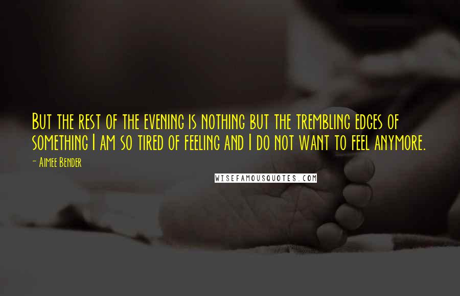 Aimee Bender Quotes: But the rest of the evening is nothing but the trembling edges of something I am so tired of feeling and I do not want to feel anymore.