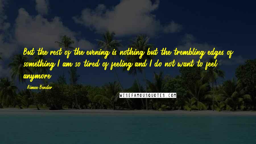 Aimee Bender Quotes: But the rest of the evening is nothing but the trembling edges of something I am so tired of feeling and I do not want to feel anymore.