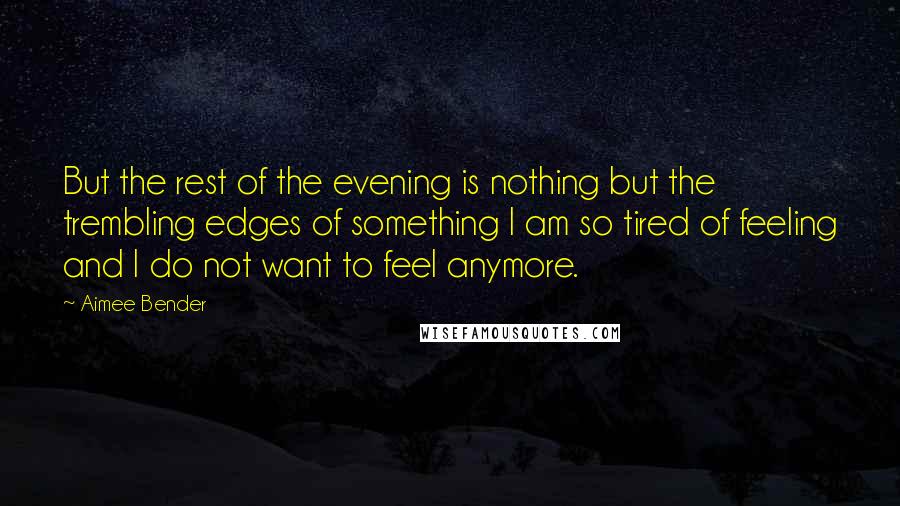 Aimee Bender Quotes: But the rest of the evening is nothing but the trembling edges of something I am so tired of feeling and I do not want to feel anymore.