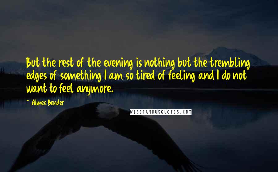 Aimee Bender Quotes: But the rest of the evening is nothing but the trembling edges of something I am so tired of feeling and I do not want to feel anymore.