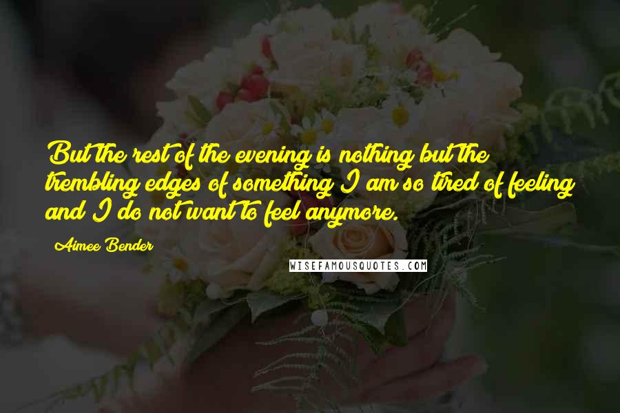 Aimee Bender Quotes: But the rest of the evening is nothing but the trembling edges of something I am so tired of feeling and I do not want to feel anymore.