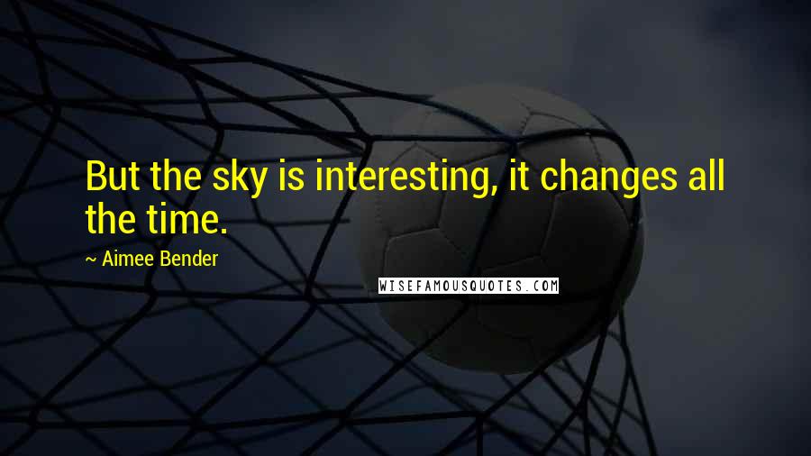 Aimee Bender Quotes: But the sky is interesting, it changes all the time.