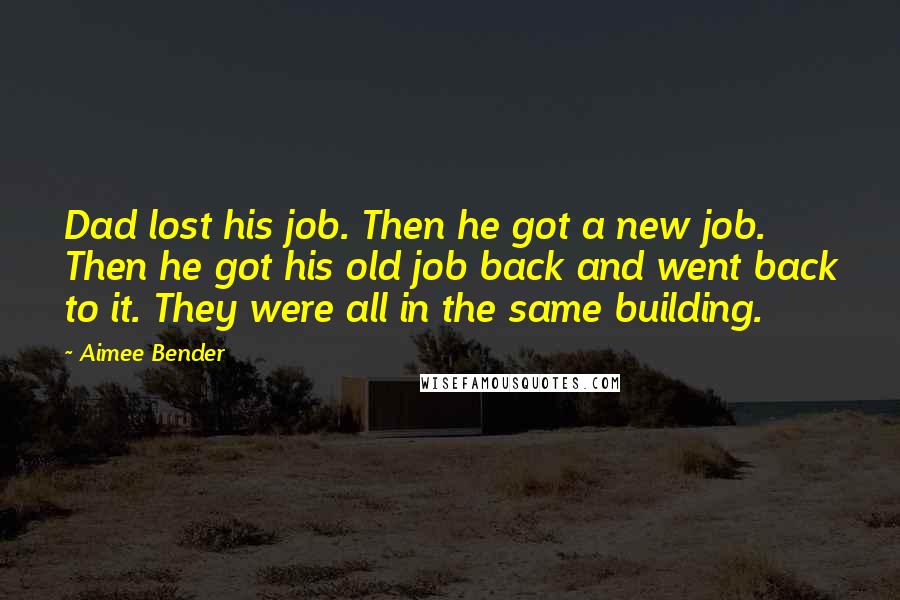 Aimee Bender Quotes: Dad lost his job. Then he got a new job. Then he got his old job back and went back to it. They were all in the same building.