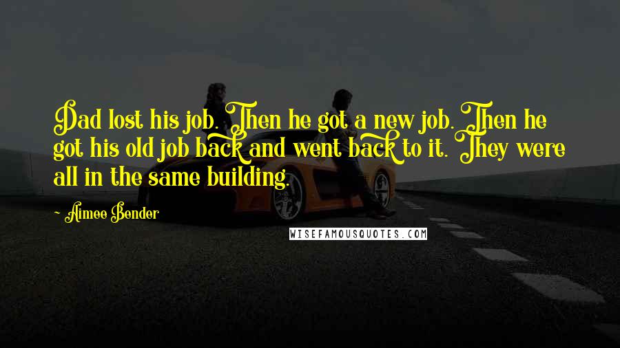 Aimee Bender Quotes: Dad lost his job. Then he got a new job. Then he got his old job back and went back to it. They were all in the same building.