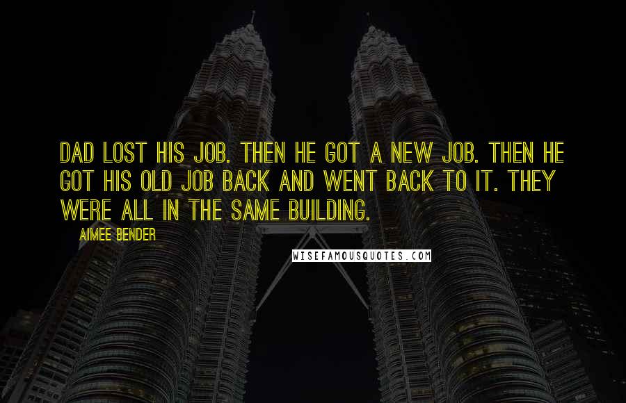 Aimee Bender Quotes: Dad lost his job. Then he got a new job. Then he got his old job back and went back to it. They were all in the same building.