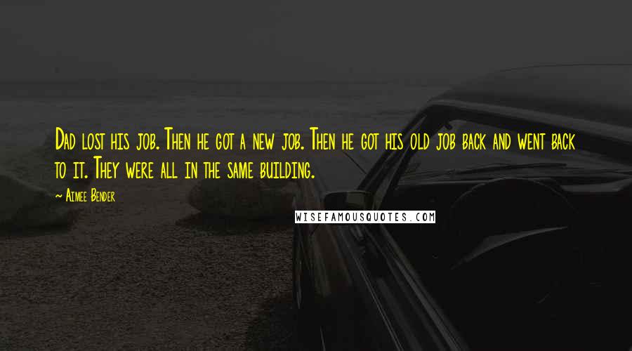 Aimee Bender Quotes: Dad lost his job. Then he got a new job. Then he got his old job back and went back to it. They were all in the same building.