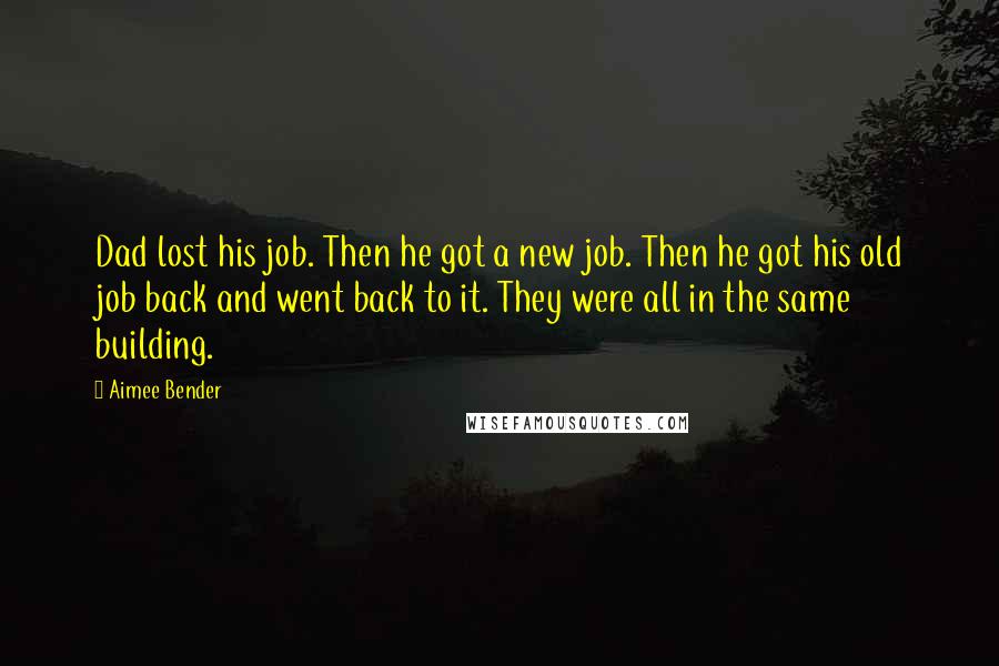 Aimee Bender Quotes: Dad lost his job. Then he got a new job. Then he got his old job back and went back to it. They were all in the same building.