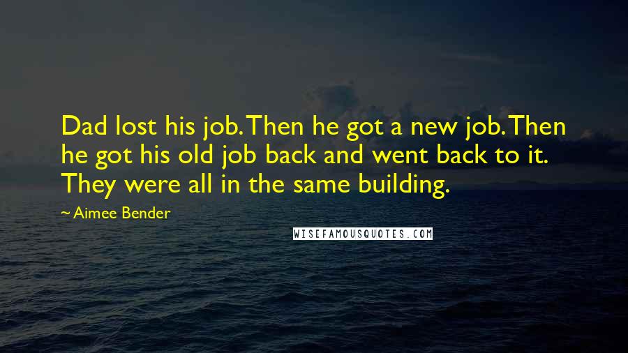 Aimee Bender Quotes: Dad lost his job. Then he got a new job. Then he got his old job back and went back to it. They were all in the same building.