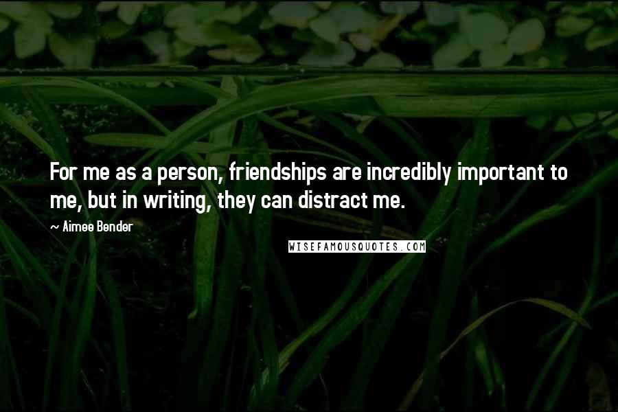 Aimee Bender Quotes: For me as a person, friendships are incredibly important to me, but in writing, they can distract me.
