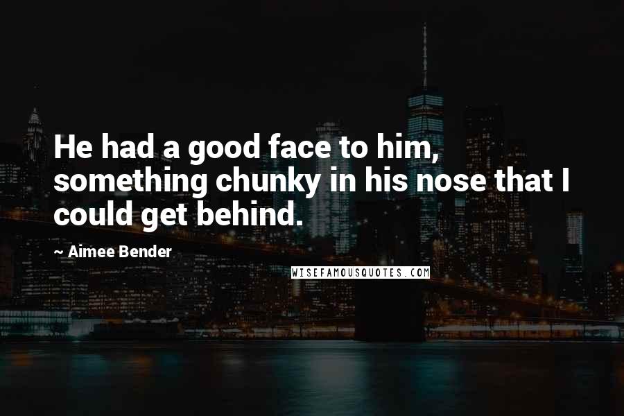 Aimee Bender Quotes: He had a good face to him, something chunky in his nose that I could get behind.