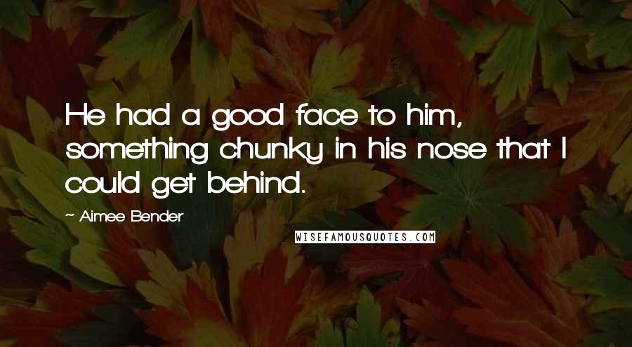 Aimee Bender Quotes: He had a good face to him, something chunky in his nose that I could get behind.
