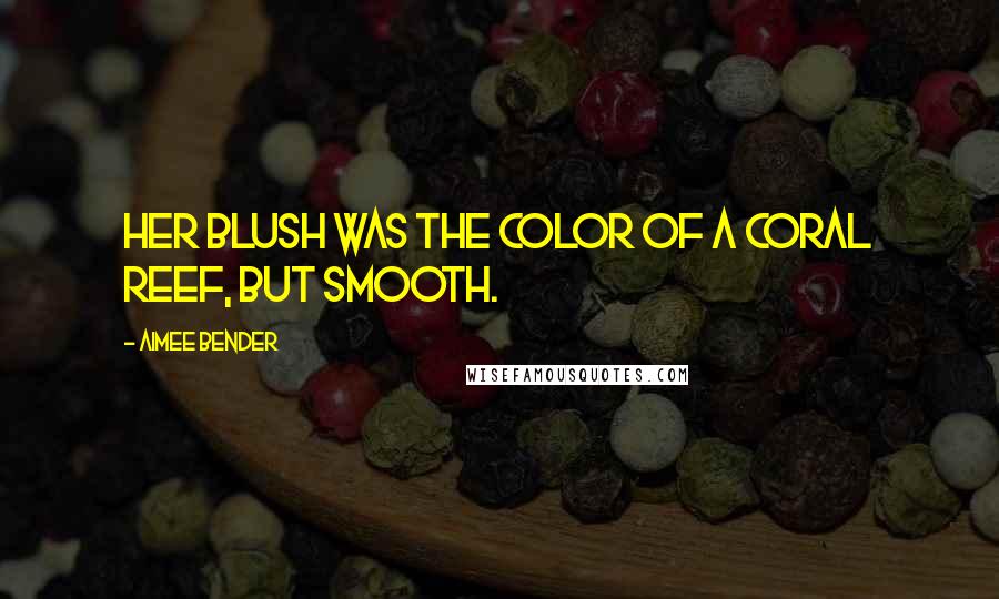 Aimee Bender Quotes: Her blush was the color of a coral reef, but smooth.