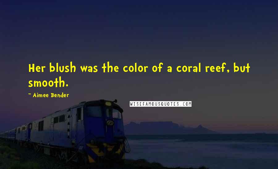 Aimee Bender Quotes: Her blush was the color of a coral reef, but smooth.