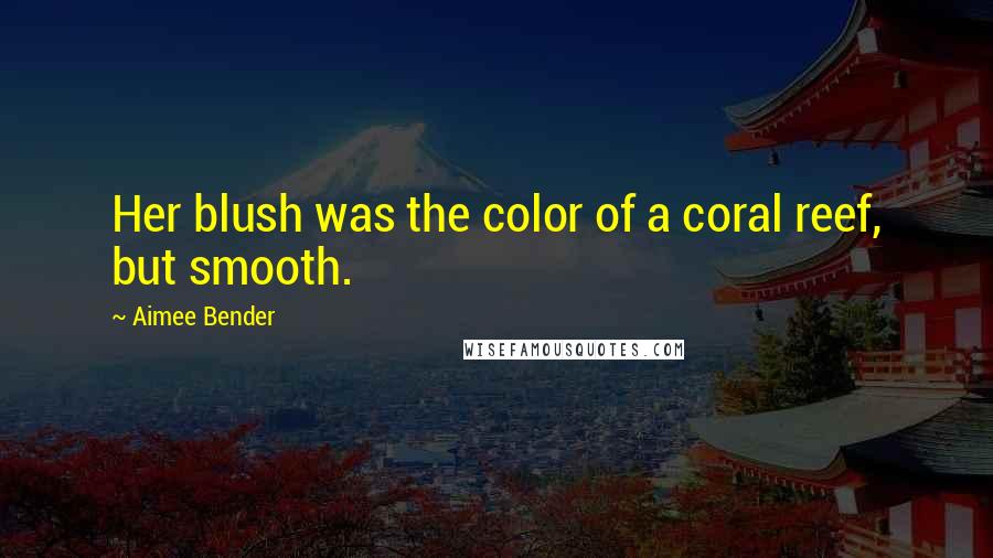 Aimee Bender Quotes: Her blush was the color of a coral reef, but smooth.