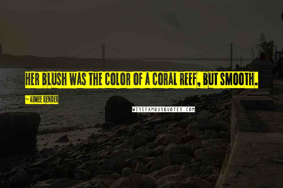 Aimee Bender Quotes: Her blush was the color of a coral reef, but smooth.