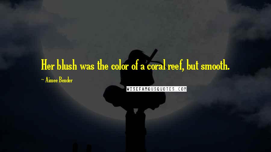 Aimee Bender Quotes: Her blush was the color of a coral reef, but smooth.