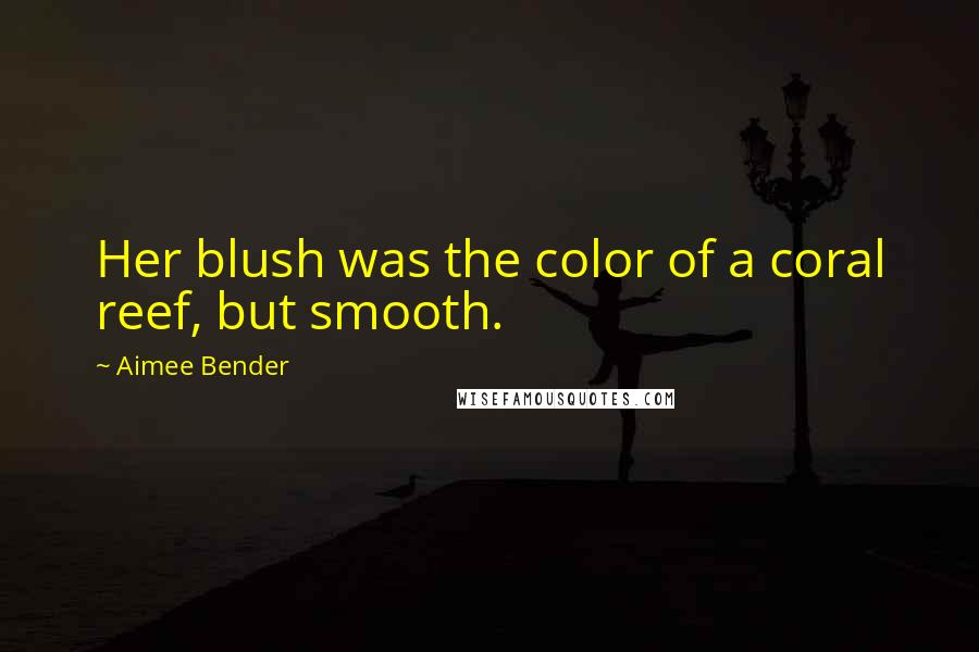 Aimee Bender Quotes: Her blush was the color of a coral reef, but smooth.