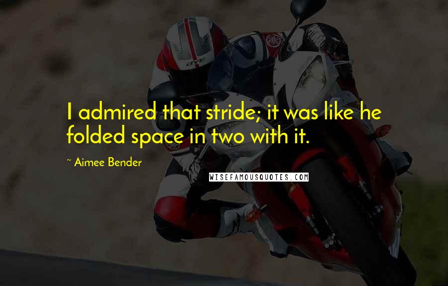 Aimee Bender Quotes: I admired that stride; it was like he folded space in two with it.
