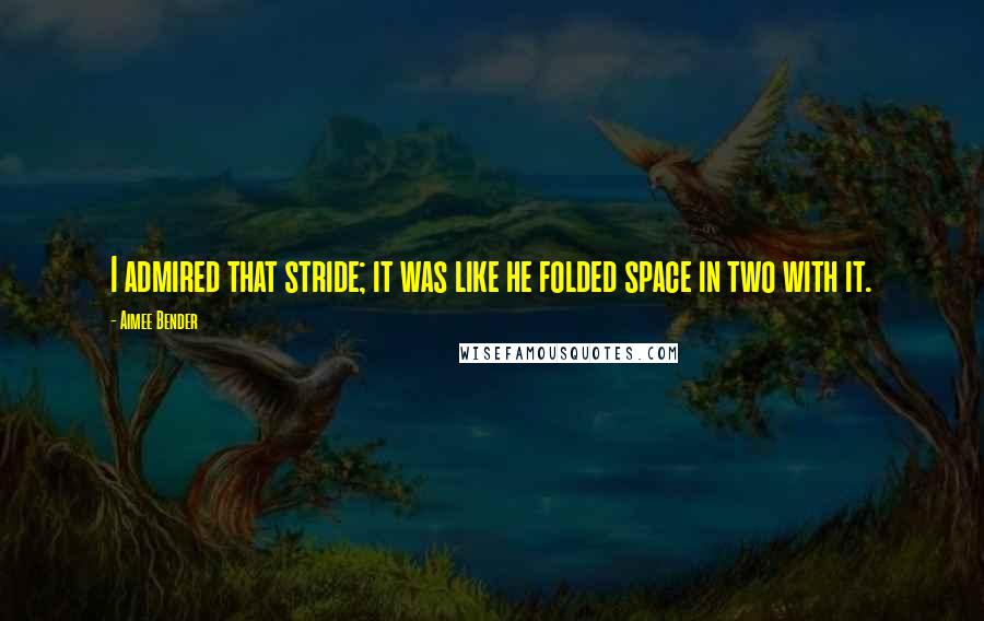 Aimee Bender Quotes: I admired that stride; it was like he folded space in two with it.