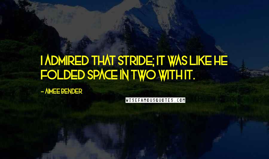 Aimee Bender Quotes: I admired that stride; it was like he folded space in two with it.