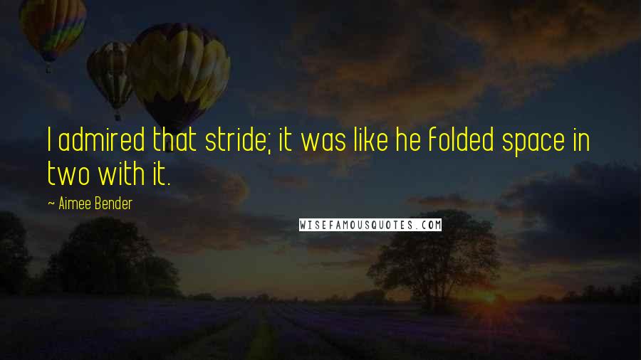 Aimee Bender Quotes: I admired that stride; it was like he folded space in two with it.