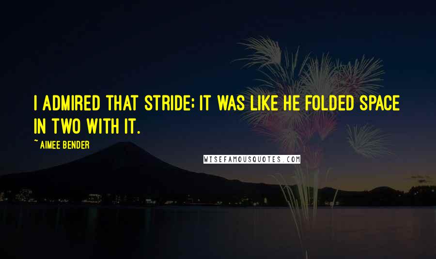 Aimee Bender Quotes: I admired that stride; it was like he folded space in two with it.