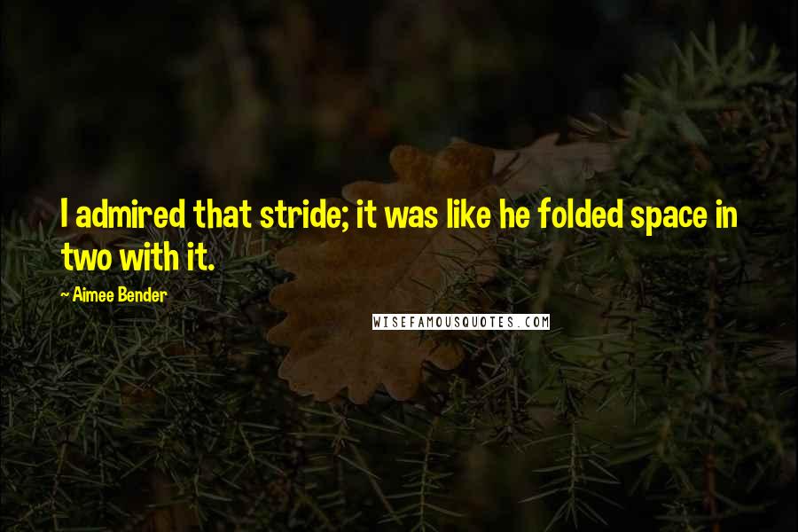 Aimee Bender Quotes: I admired that stride; it was like he folded space in two with it.