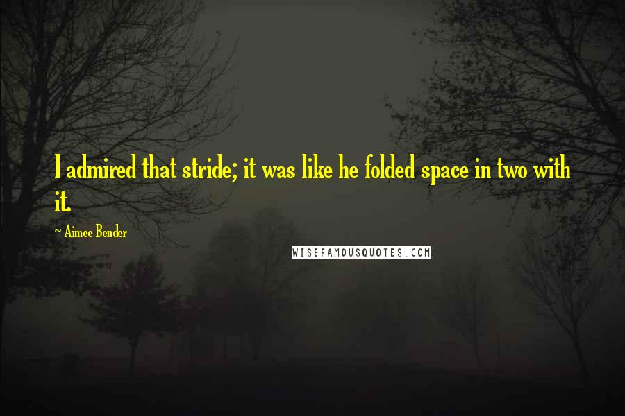 Aimee Bender Quotes: I admired that stride; it was like he folded space in two with it.