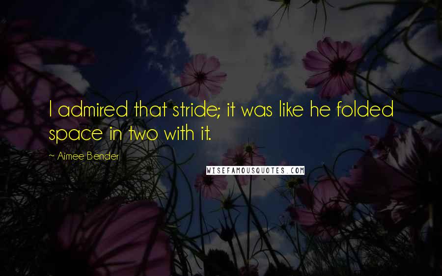 Aimee Bender Quotes: I admired that stride; it was like he folded space in two with it.