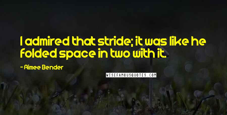 Aimee Bender Quotes: I admired that stride; it was like he folded space in two with it.